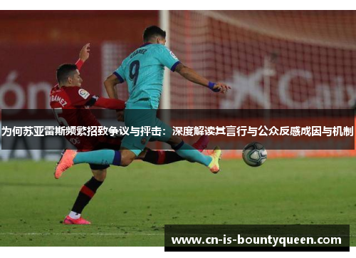 为何苏亚雷斯频繁招致争议与抨击：深度解读其言行与公众反感成因与机制