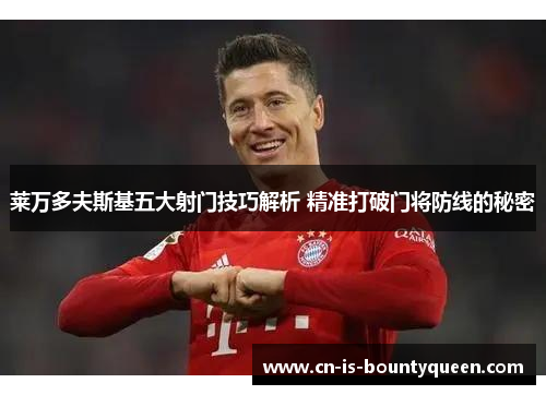 莱万多夫斯基五大射门技巧解析 精准打破门将防线的秘密