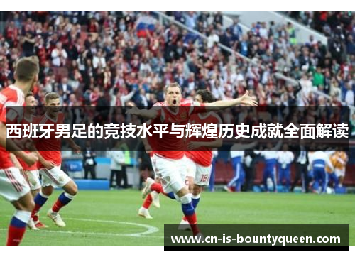 西班牙男足的竞技水平与辉煌历史成就全面解读