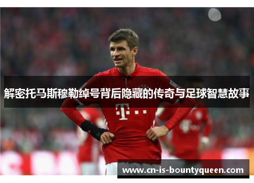 解密托马斯穆勒绰号背后隐藏的传奇与足球智慧故事