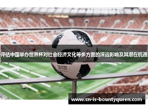 评估中国举办世界杯对社会经济文化等多方面的深远影响及其潜在机遇