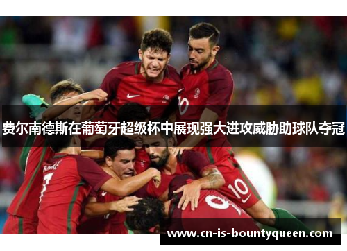 费尔南德斯在葡萄牙超级杯中展现强大进攻威胁助球队夺冠