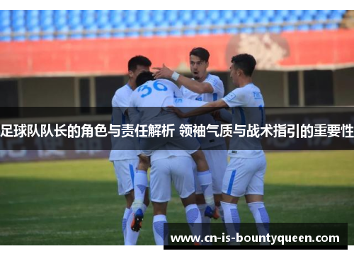 足球队队长的角色与责任解析 领袖气质与战术指引的重要性