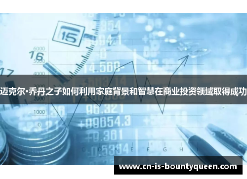 迈克尔·乔丹之子如何利用家庭背景和智慧在商业投资领域取得成功