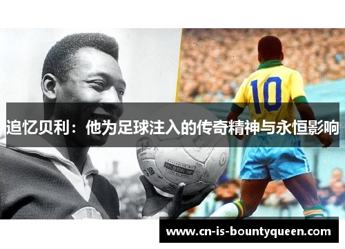 追忆贝利：他为足球注入的传奇精神与永恒影响