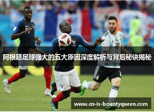 阿根廷足球强大的五大原因深度解析与背后秘诀揭秘