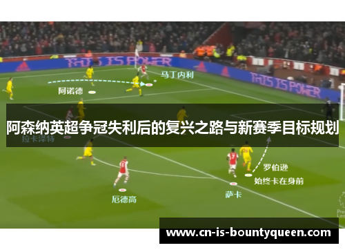 阿森纳英超争冠失利后的复兴之路与新赛季目标规划