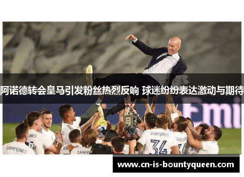 阿诺德转会皇马引发粉丝热烈反响 球迷纷纷表达激动与期待