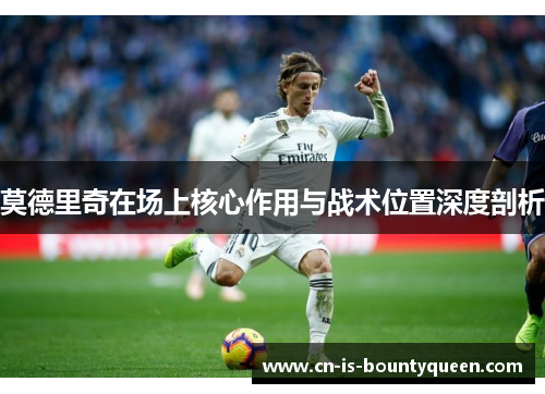 莫德里奇在场上核心作用与战术位置深度剖析 莫德里奇在场上核心作用与战术位置深度剖析