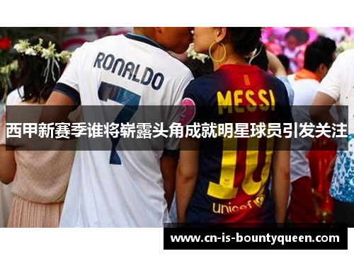 西甲新赛季谁将崭露头角成就明星球员引发关注