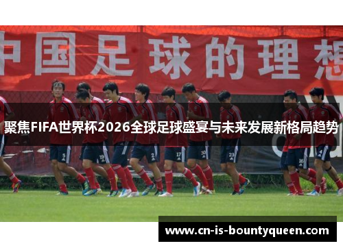 聚焦FIFA世界杯2026全球足球盛宴与未来发展新格局趋势