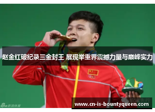 赵金红破纪录三金封王 展现举重界震撼力量与巅峰实力