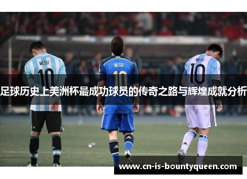 足球历史上美洲杯最成功球员的传奇之路与辉煌成就分析