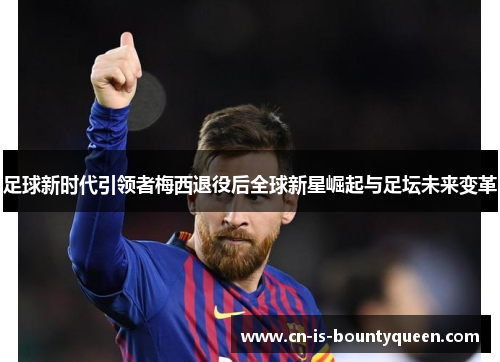 足球新时代引领者梅西退役后全球新星崛起与足坛未来变革