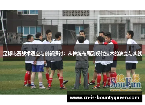 足球比赛战术适应与创新探讨：从传统布局到现代技术的演变与实践