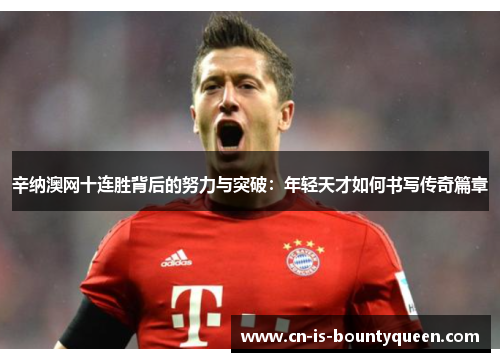 辛纳澳网十连胜背后的努力与突破：年轻天才如何书写传奇篇章