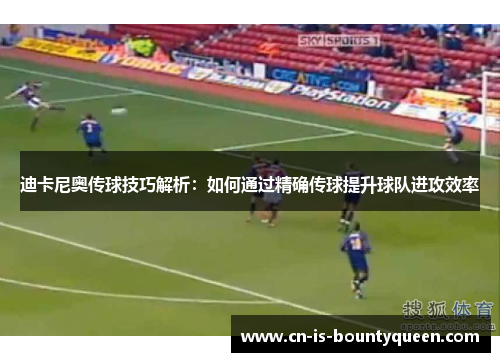 迪卡尼奥传球技巧解析：如何通过精确传球提升球队进攻效率