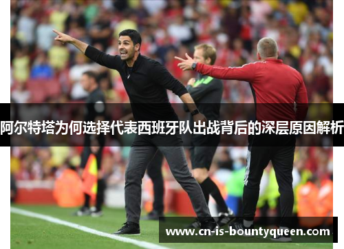 阿尔特塔为何选择代表西班牙队出战背后的深层原因解析