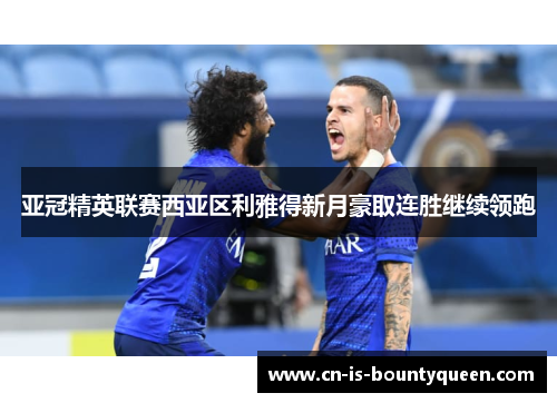 亚冠精英联赛西亚区利雅得新月豪取连胜继续领跑