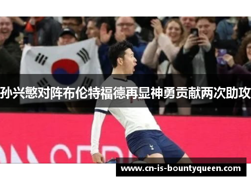 孙兴慜对阵布伦特福德再显神勇贡献两次助攻