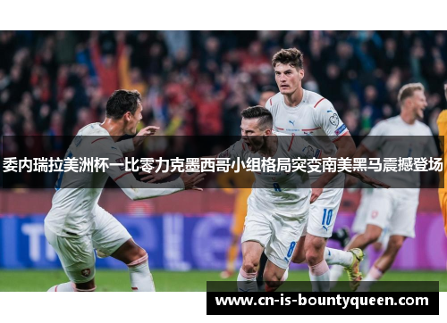 委内瑞拉美洲杯一比零力克墨西哥小组格局突变南美黑马震撼登场