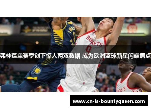 弗林蓬单赛季创下惊人两双数据 成为欧洲篮球新星闪耀焦点