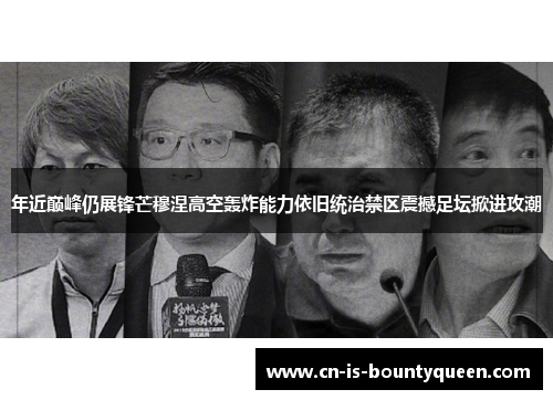 年近巅峰仍展锋芒穆涅高空轰炸能力依旧统治禁区震撼足坛掀进攻潮 年近巅峰仍展锋芒穆涅高空轰炸能力依旧统治禁区震撼足坛掀进攻潮