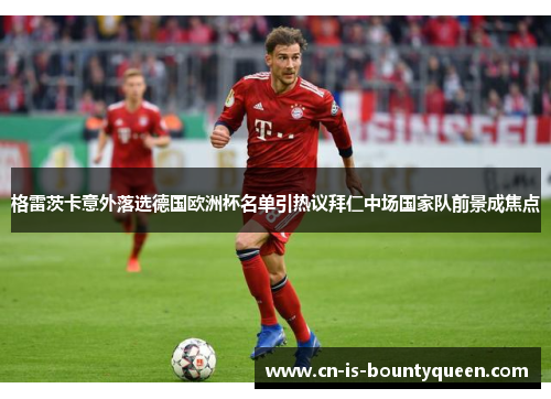 格雷茨卡意外落选德国欧洲杯名单引热议拜仁中场国家队前景成焦点