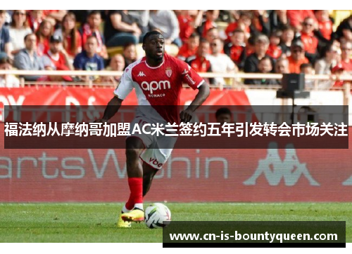福法纳从摩纳哥加盟AC米兰签约五年引发转会市场关注 福法纳从摩纳哥加盟AC米兰签约五年引发转会市场关注