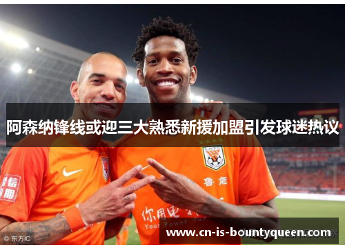 阿森纳锋线或迎三大熟悉新援加盟引发球迷热议