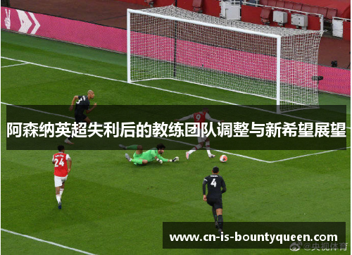 阿森纳英超失利后的教练团队调整与新希望展望 阿森纳英超失利后的教练团队调整与新希望展望