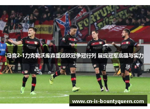 马竞2-1力克勒沃库森重返欧冠争冠行列 展现冠军底蕴与实力